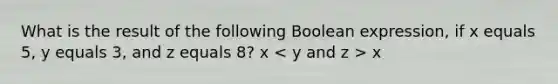 What is the result of the following Boolean expression, if x equals 5, y equals 3, and z equals 8? x x