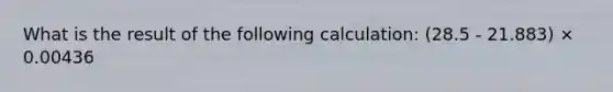 What is the result of the following calculation: (28.5 - 21.883) × 0.00436