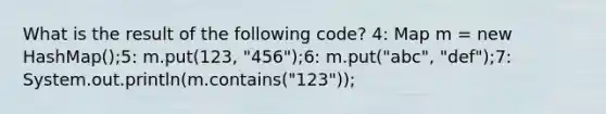 What is the result of the following code? 4: Map m = new HashMap();5: m.put(123, "456");6: m.put("abc", "def");7: System.out.println(m.contains("123"));