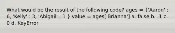 What would be the result of the following code? ages = ('Aaron' : 6, 'Kelly' : 3, 'Abigail' : 1 ) value = ages['Brianna'] a. false b. -1 c. 0 d. KeyError