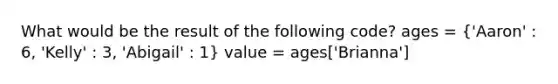 What would be the result of the following code? ages = ('Aaron' : 6, 'Kelly' : 3, 'Abigail' : 1) value = ages['Brianna']