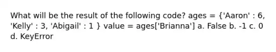 What will be the result of the following code? ages = ('Aaron' : 6, 'Kelly' : 3, 'Abigail' : 1 ) value = ages['Brianna'] a. False b. -1 c. 0 d. KeyError