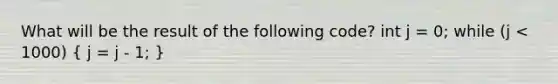 What will be the result of the following code? int j = 0; while (j < 1000) ( j = j - 1; )