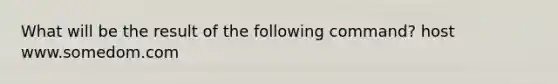 What will be the result of the following command? host www.somedom.com