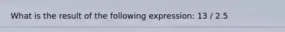 What is the result of the following expression: 13 / 2.5