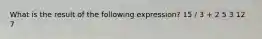 What is the result of the following expression? 15 / 3 + 2 5 3 12 7