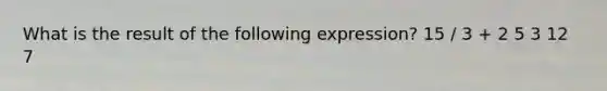 What is the result of the following expression? 15 / 3 + 2 5 3 12 7