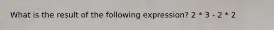 What is the result of the following expression? 2 * 3 - 2 * 2