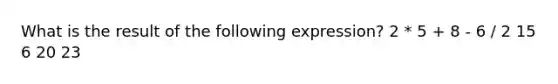 What is the result of the following expression? 2 * 5 + 8 - 6 / 2 15 6 20 23