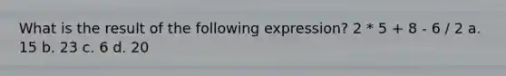 What is the result of the following expression? 2 * 5 + 8 - 6 / 2 a. 15 b. 23 c. 6 d. 20