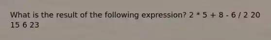 What is the result of the following expression? 2 * 5 + 8 - 6 / 2 20 15 6 23