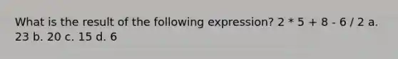 What is the result of the following expression? 2 * 5 + 8 - 6 / 2 a. 23 b. 20 c. 15 d. 6