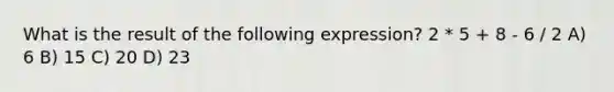 What is the result of the following expression? 2 * 5 + 8 - 6 / 2 A) 6 B) 15 C) 20 D) 23