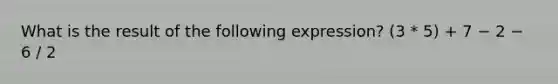 What is the result of the following expression? (3 * 5) + 7 − 2 − 6 / 2