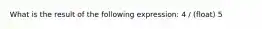 What is the result of the following expression: 4 / (float) 5