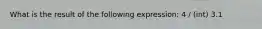 What is the result of the following expression: 4 / (int) 3.1