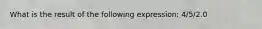 What is the result of the following expression: 4/5/2.0