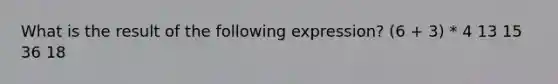 What is the result of the following expression? (6 + 3) * 4 13 15 36 18