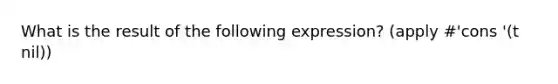 What is the result of the following expression? (apply #'cons '(t nil))