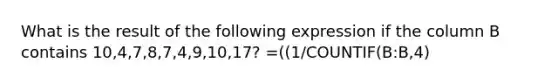 What is the result of the following expression if the column B contains 10,4,7,8,7,4,9,10,17? =((1/COUNTIF(B:B,4)