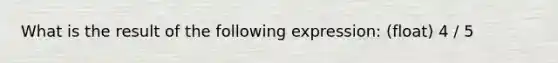 What is the result of the following expression: (float) 4 / 5