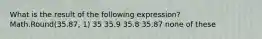 What is the result of the following expression? Math.Round(35.87, 1) 35 35.9 35.8 35.87 none of these