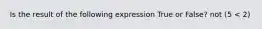 Is the result of the following expression True or False? not (5 < 2)