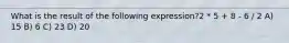 What is the result of the following expression?2 * 5 + 8 - 6 / 2 A) 15 B) 6 C) 23 D) 20