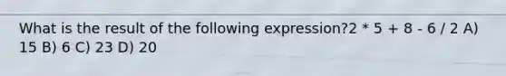 What is the result of the following expression?2 * 5 + 8 - 6 / 2 A) 15 B) 6 C) 23 D) 20