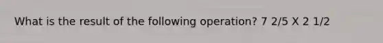 What is the result of the following operation? 7 2/5 X 2 1/2