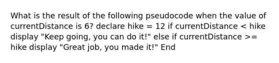 What is the result of the following pseudocode when the value of currentDistance is 6? declare hike = 12 if currentDistance = hike display "Great job, you made it!" End