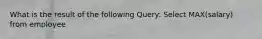 What is the result of the following Query: Select MAX(salary) from employee