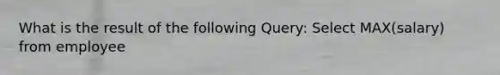 What is the result of the following Query: Select MAX(salary) from employee