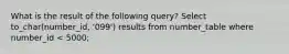 What is the result of the following query? Select to_char(number_id, '099') results from number_table where number_id < 5000;