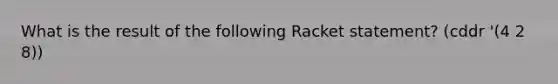 What is the result of the following Racket statement? (cddr '(4 2 8))