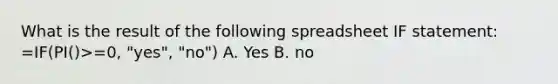 What is the result of the following spreadsheet IF statement: =IF(PI()>=0, "yes", "no") A. Yes B. no