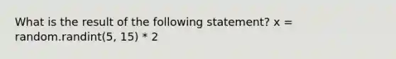 What is the result of the following statement? x = random.randint(5, 15) * 2