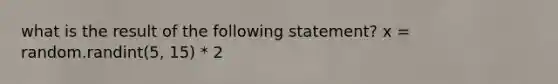 what is the result of the following statement? x = random.randint(5, 15) * 2