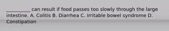 __________ can result if food passes too slowly through the <a href='https://www.questionai.com/knowledge/kGQjby07OK-large-intestine' class='anchor-knowledge'>large intestine</a>. A. Colitis B. Diarrhea C. Irritable bowel syndrome D. Constipation