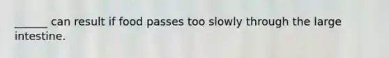 ______ can result if food passes too slowly through the large intestine.