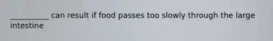 __________ can result if food passes too slowly through the large intestine