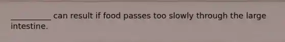 __________ can result if food passes too slowly through the large intestine.