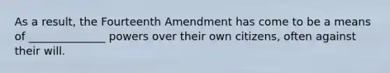 As a result, the Fourteenth Amendment has come to be a means of ______________ powers over their own citizens, often against their will.