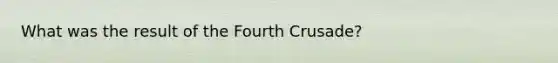 What was the result of the Fourth Crusade?