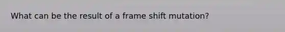 What can be the result of a frame shift mutation?