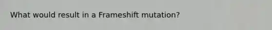 What would result in a Frameshift mutation?