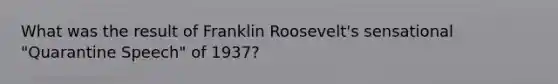 What was the result of Franklin Roosevelt's sensational "Quarantine Speech" of 1937?