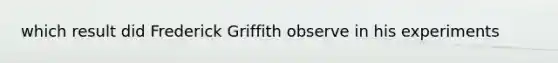 which result did Frederick Griffith observe in his experiments