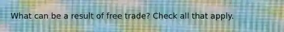 What can be a result of free trade? Check all that apply.