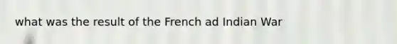 what was the result of the French ad Indian War